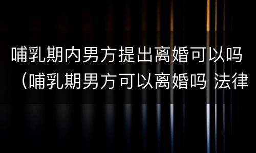 哺乳期内男方提出离婚可以吗（哺乳期男方可以离婚吗 法律允许吗）