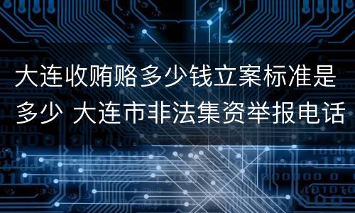 大连收贿赂多少钱立案标准是多少 大连市非法集资举报电话是多少