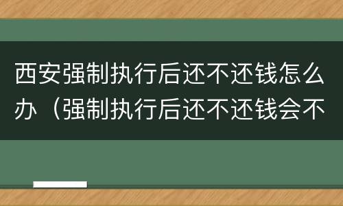 西安强制执行后还不还钱怎么办（强制执行后还不还钱会不会坐牢）