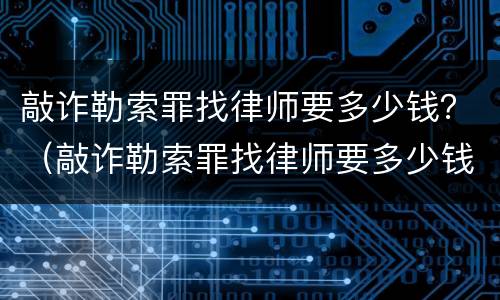敲诈勒索罪找律师要多少钱？（敲诈勒索罪找律师要多少钱呢）