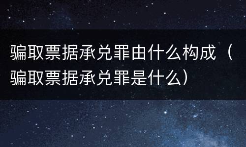 骗取票据承兑罪由什么构成（骗取票据承兑罪是什么）