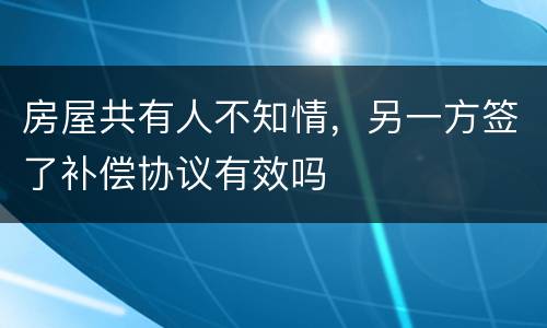 房屋共有人不知情，另一方签了补偿协议有效吗