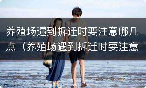养殖场遇到拆迁时要注意哪几点（养殖场遇到拆迁时要注意哪几点呢）