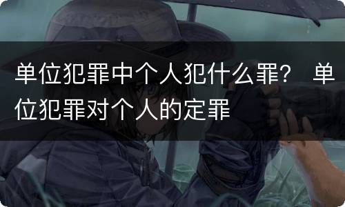 单位犯罪中个人犯什么罪？ 单位犯罪对个人的定罪
