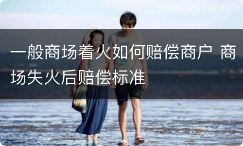 一般商场着火如何赔偿商户 商场失火后赔偿标准