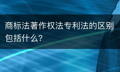 商标法著作权法专利法的区别包括什么？