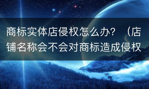 商标实体店侵权怎么办？（店铺名称会不会对商标造成侵权）