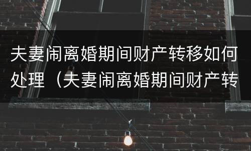 夫妻闹离婚期间财产转移如何处理（夫妻闹离婚期间财产转移如何处理好）