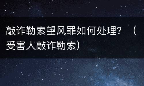 敲诈勒索望风罪如何处理？（受害人敲诈勒索）