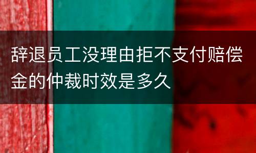 辞退员工没理由拒不支付赔偿金的仲裁时效是多久