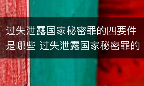 过失泄露国家秘密罪的四要件是哪些 过失泄露国家秘密罪的立案标准是