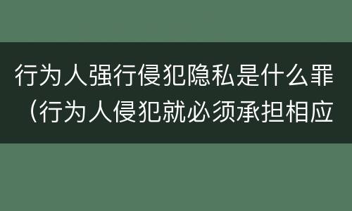 行为人强行侵犯隐私是什么罪（行为人侵犯就必须承担相应的法律责任）