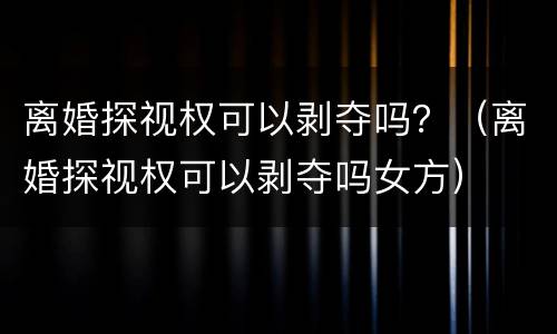 离婚探视权可以剥夺吗？（离婚探视权可以剥夺吗女方）