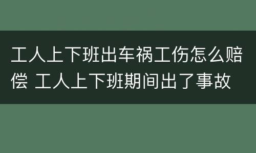 工人上下班出车祸工伤怎么赔偿 工人上下班期间出了事故