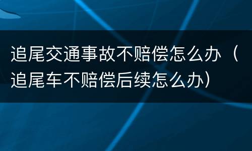 追尾交通事故不赔偿怎么办（追尾车不赔偿后续怎么办）