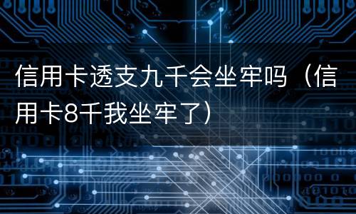 信用卡透支九千会坐牢吗（信用卡8千我坐牢了）