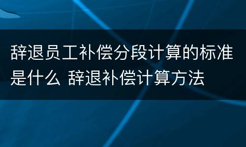 辞退员工补偿分段计算的标准是什么 辞退补偿计算方法