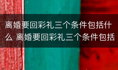 离婚要回彩礼三个条件包括什么 离婚要回彩礼三个条件包括什么呢