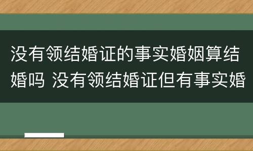 没有领结婚证的事实婚姻算结婚吗 没有领结婚证但有事实婚姻
