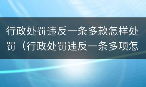 行政处罚违反一条多款怎样处罚（行政处罚违反一条多项怎么处罚）