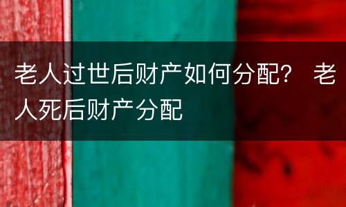 老人过世后财产如何分配？ 老人死后财产分配