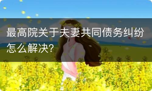 最高院关于夫妻共同债务纠纷怎么解决？