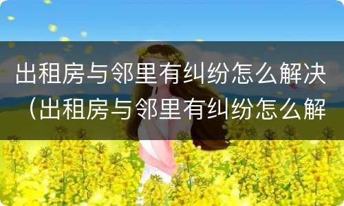 出租房与邻里有纠纷怎么解决（出租房与邻里有纠纷怎么解决呢）