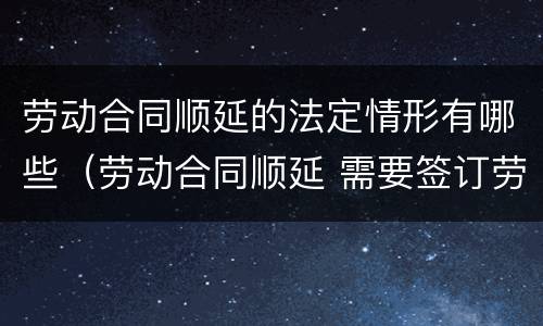 劳动合同顺延的法定情形有哪些（劳动合同顺延 需要签订劳动合同吗）