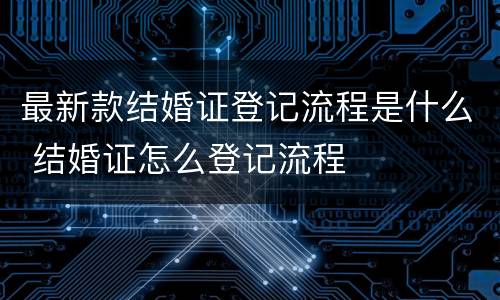 最新款结婚证登记流程是什么 结婚证怎么登记流程