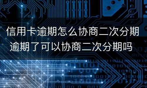 信用卡逾期怎么协商二次分期 逾期了可以协商二次分期吗