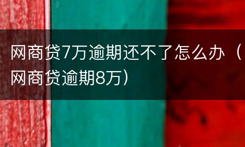 网商贷7万逾期还不了怎么办（网商贷逾期8万）