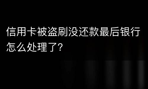 信用卡被盗刷没还款最后银行怎么处理了？