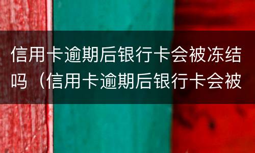 信用卡逾期后银行卡会被冻结吗（信用卡逾期后银行卡会被冻结吗知乎）