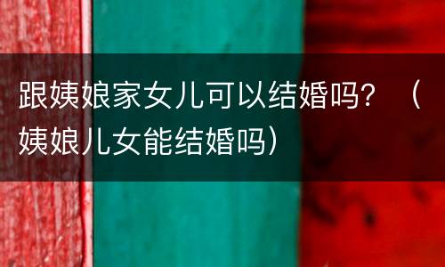 跟姨娘家女儿可以结婚吗？（姨娘儿女能结婚吗）