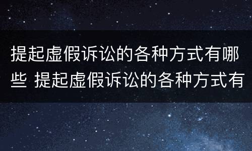 提起虚假诉讼的各种方式有哪些 提起虚假诉讼的各种方式有哪些种类