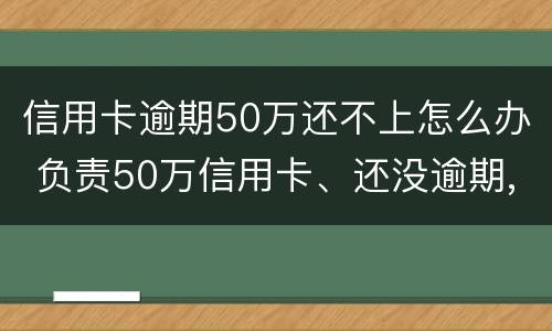 信用卡逾期50万还不上怎么办 负责50万信用卡、还没逾期,怎样翻身
