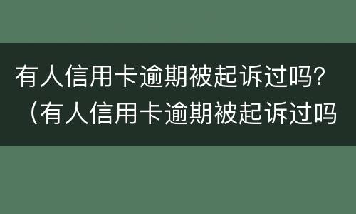 有人信用卡逾期被起诉过吗？（有人信用卡逾期被起诉过吗会坐牢吗）