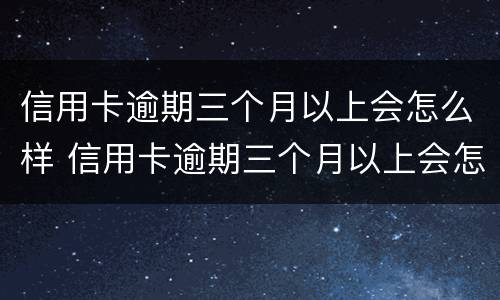 信用卡逾期三个月以上会怎么样 信用卡逾期三个月以上会怎么样吗