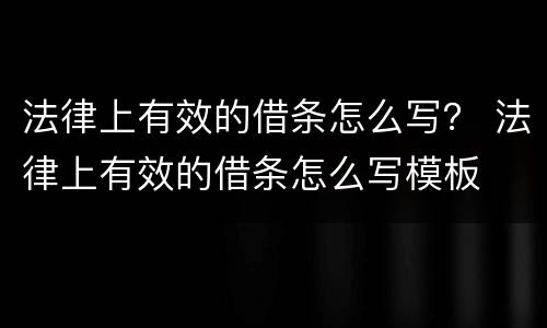 法律上有效的借条怎么写？ 法律上有效的借条怎么写模板