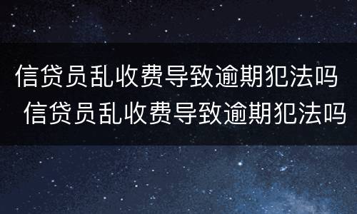 信贷员乱收费导致逾期犯法吗 信贷员乱收费导致逾期犯法吗怎么办
