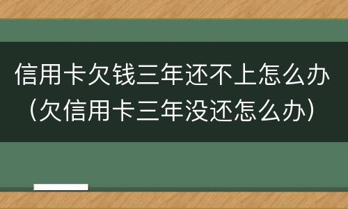 信用卡欠钱三年还不上怎么办（欠信用卡三年没还怎么办）
