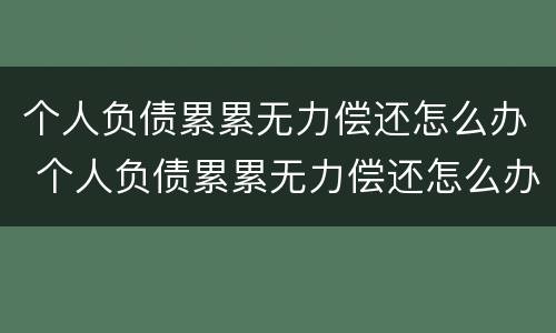 个人负债累累无力偿还怎么办 个人负债累累无力偿还怎么办理