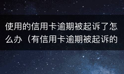 使用的信用卡逾期被起诉了怎么办（有信用卡逾期被起诉的吗）