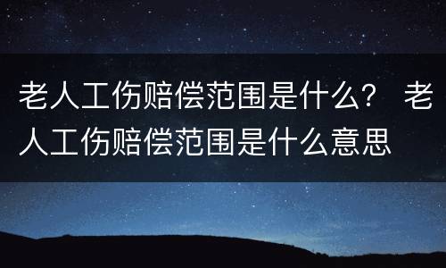 老人工伤赔偿范围是什么？ 老人工伤赔偿范围是什么意思