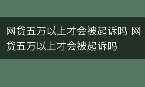 网贷五万以上才会被起诉吗 网贷五万以上才会被起诉吗