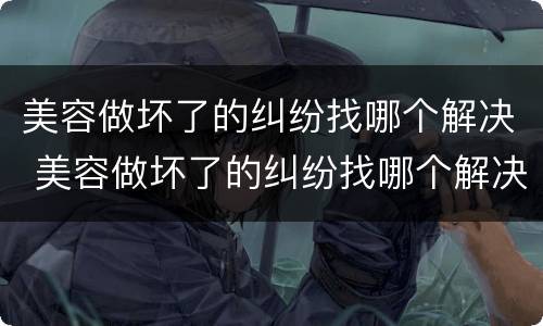 美容做坏了的纠纷找哪个解决 美容做坏了的纠纷找哪个解决方法