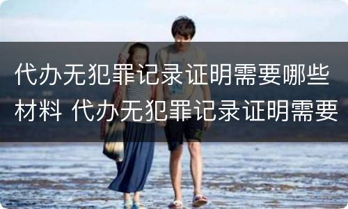 代办无犯罪记录证明需要哪些材料 代办无犯罪记录证明需要哪些材料和手续