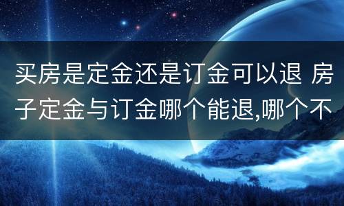 买房是定金还是订金可以退 房子定金与订金哪个能退,哪个不能退?