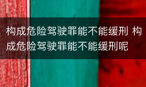 构成危险驾驶罪能不能缓刑 构成危险驾驶罪能不能缓刑呢