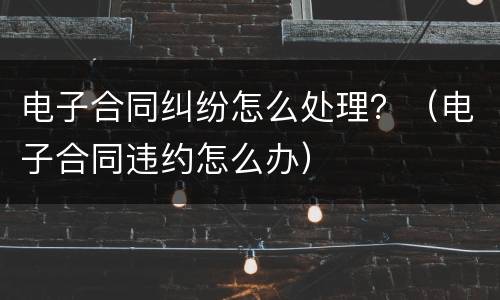 电子合同纠纷怎么处理？（电子合同违约怎么办）